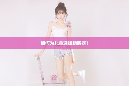 如何为儿童选择助听器？