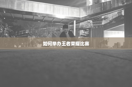 如何举办王者荣耀比赛