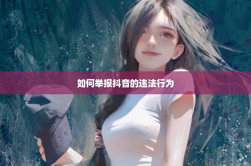 如何举报抖音的违法行为
