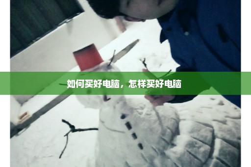 如何买好电脑，怎样买好电脑 