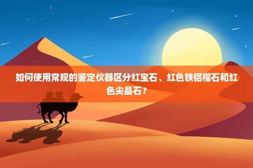 如何使用常规的鉴定仪器区分红宝石、红色铁铝榴石和红色尖晶石？