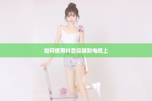 如何使用抖音投屏到电视上