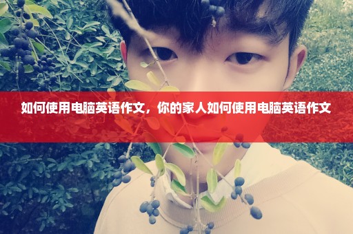 如何使用电脑英语作文，你的家人如何使用电脑英语作文 