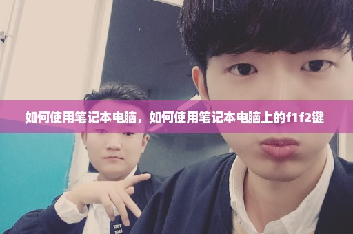 如何使用笔记本电脑，如何使用笔记本电脑上的f1f2键 