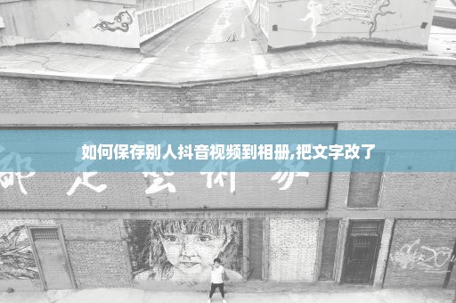 如何保存别人抖音视频到相册,把文字改了
