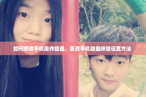 如何修改手机操作键盘，更改手机键盘按键设置方法 