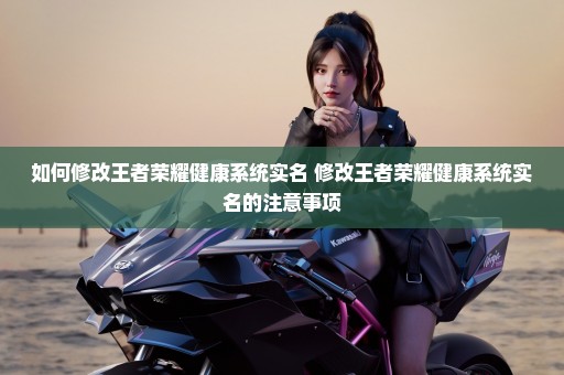 如何修改王者荣耀健康系统实名 修改王者荣耀健康系统实名的注意事项