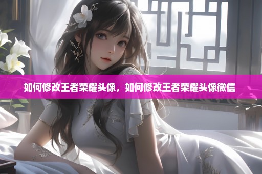如何修改王者荣耀头像，如何修改王者荣耀头像微信 