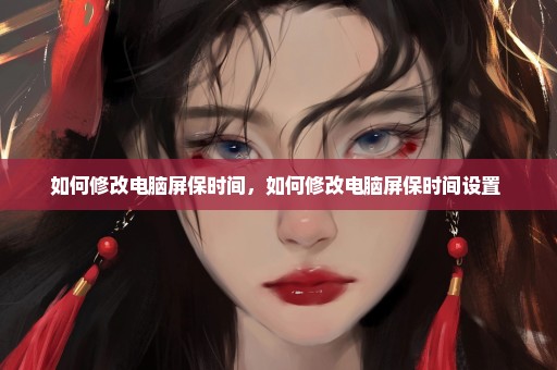 如何修改电脑屏保时间，如何修改电脑屏保时间设置 