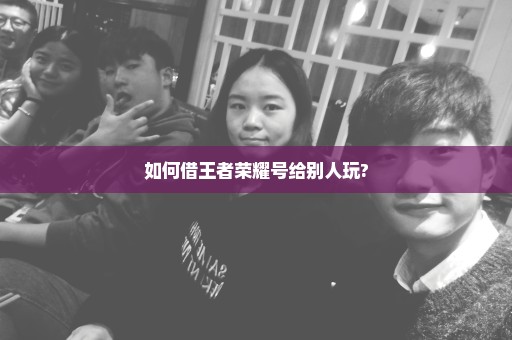 如何借王者荣耀号给别人玩?