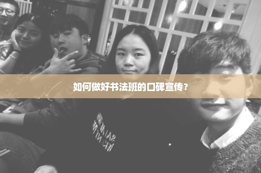 如何做好书法班的口碑宣传？