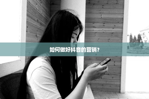 如何做好抖音的营销？