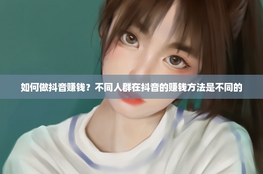 如何做抖音赚钱？不同人群在抖音的赚钱方法是不同的