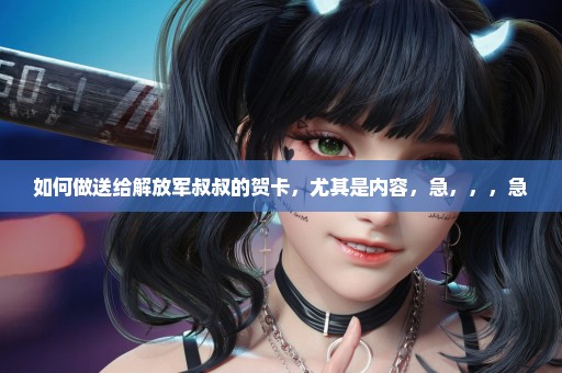 如何做送给解放军叔叔的贺卡，尤其是内容，急，，，急
