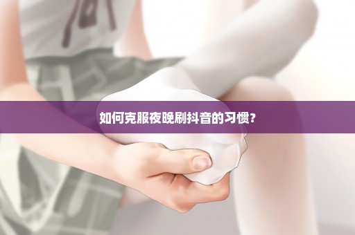 如何克服夜晚刷抖音的习惯？