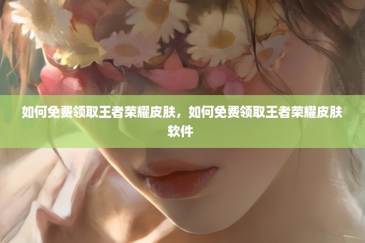 如何免费领取王者荣耀皮肤，如何免费领取王者荣耀皮肤软件 