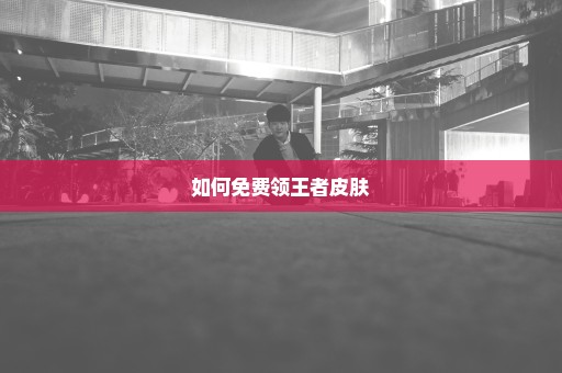 如何免费领王者皮肤