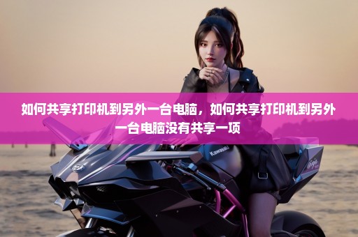 如何共享打印机到另外一台电脑，如何共享打印机到另外一台电脑没有共享一项 