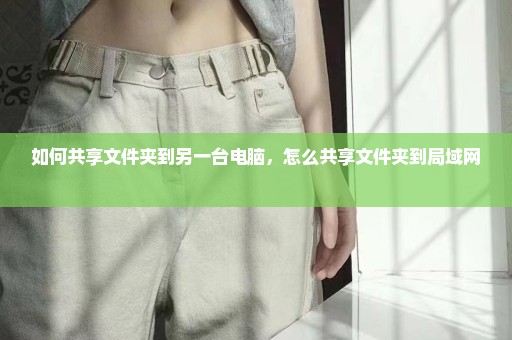 如何共享文件夹到另一台电脑，怎么共享文件夹到局域网 