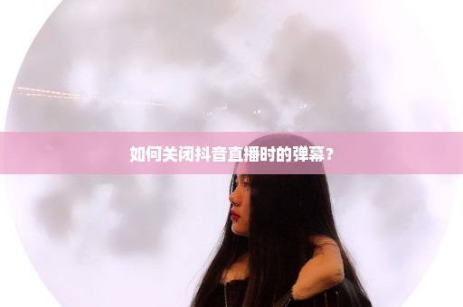如何关闭抖音直播时的弹幕？