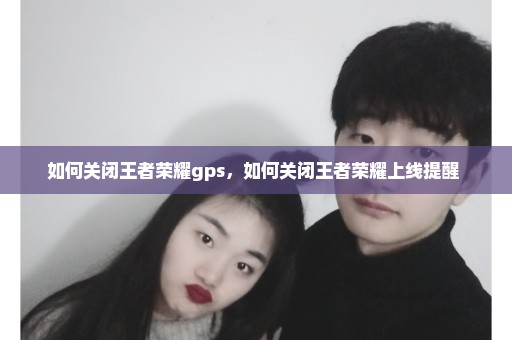如何关闭王者荣耀gps，如何关闭王者荣耀上线提醒 