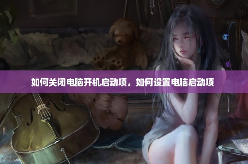 如何关闭电脑开机启动项，如何设置电脑启动项 