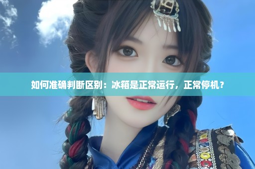 如何准确判断区别：冰箱是正常运行，正常停机？