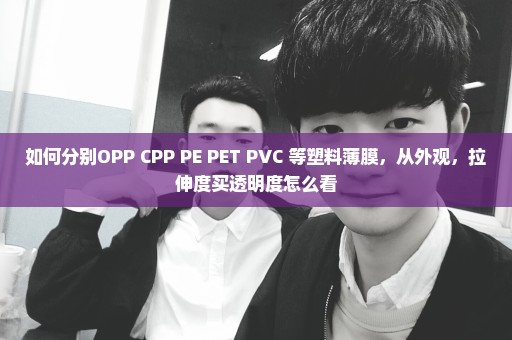 如何分别OPP CPP PE PET PVC 等塑料薄膜，从外观，拉伸度买透明度怎么看
