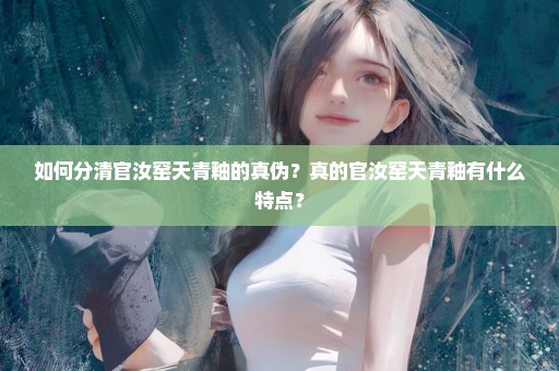 如何分清官汝窑天青釉的真伪？真的官汝窑天青釉有什么特点？