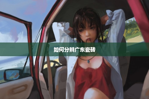 如何分辨广东瓷砖