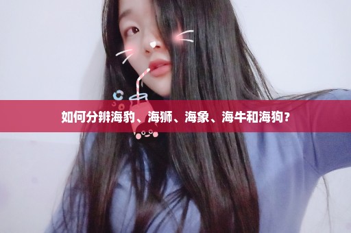 如何分辨海豹、海狮、海象、海牛和海狗？