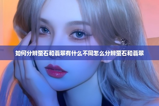 如何分辨萤石和翡翠有什么不同怎么分辨萤石和翡翠