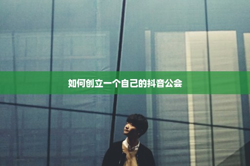 如何创立一个自己的抖音公会