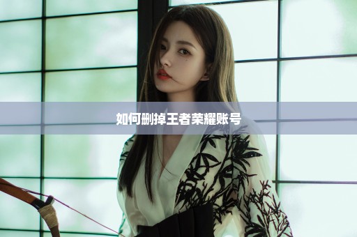如何删掉王者荣耀账号