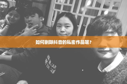 如何删除抖音的私密作品呢？