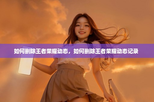 如何删除王者荣耀动态，如何删除王者荣耀动态记录 
