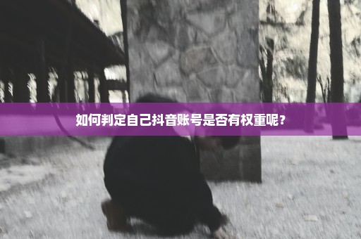 如何判定自己抖音账号是否有权重呢？