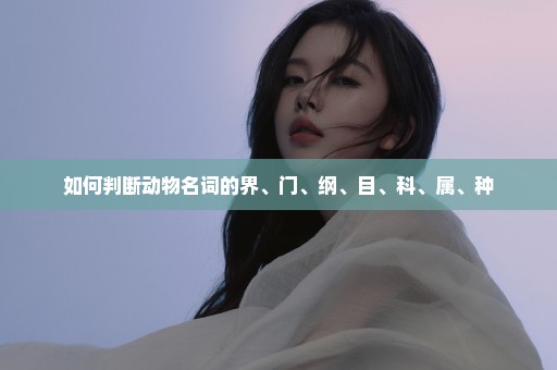 如何判断动物名词的界、门、纲、目、科、属、种
