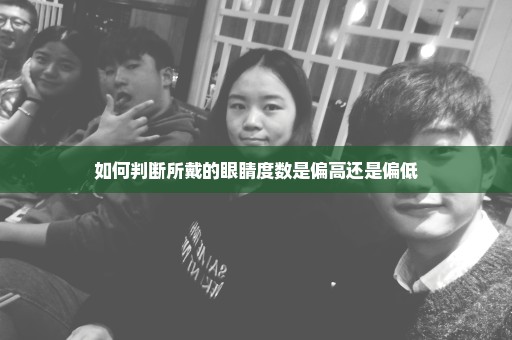 如何判断所戴的眼睛度数是偏高还是偏低