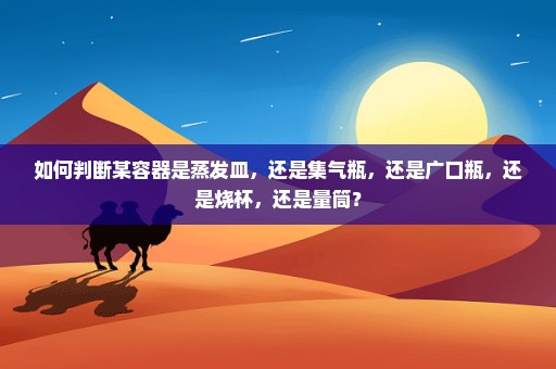 如何判断某容器是蒸发皿，还是集气瓶，还是广口瓶，还是烧杯，还是量筒？