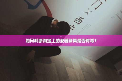 如何判断淘宝上的瓷器餐具是否有毒？