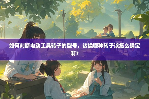 如何判断电动工具转子的型号，该换哪种转子该怎么确定啊？