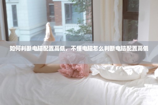 如何判断电脑配置高低，不懂电脑怎么判断电脑配置高低 
