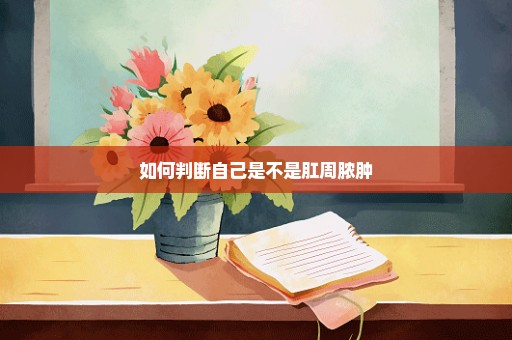 如何判断自己是不是肛周脓肿