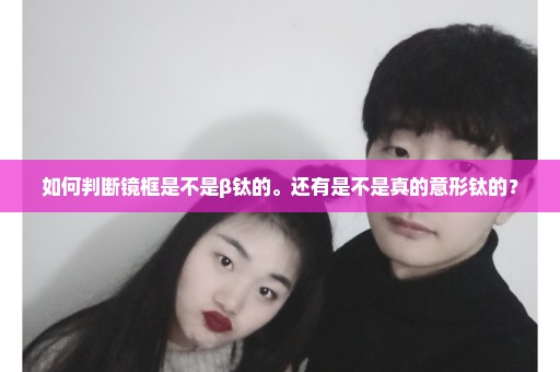 如何判断镜框是不是β钛的。还有是不是真的意形钛的？