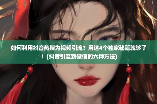 如何利用抖音热搜为视频引流？用这4个独家秘籍就够了！(抖音引流到微信的六种方法)