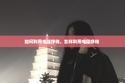 如何利用电脑挣钱，怎样利用电脑挣钱 