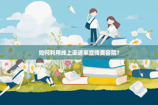 如何利用线上渠道来宣传美容院？