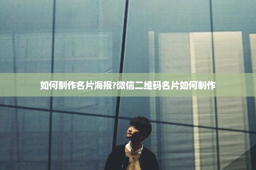 如何制作名片海报?微信二维码名片如何制作