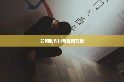 如何制作抖音视频剪辑